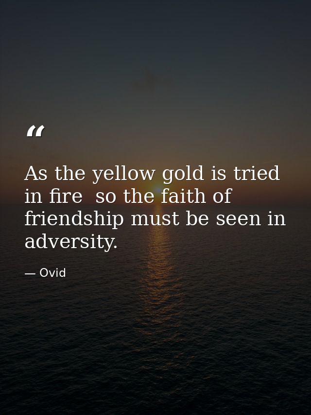 As the yellow gold is tried in fire  so the faith of friendship must be seen in adversity. — Ovid