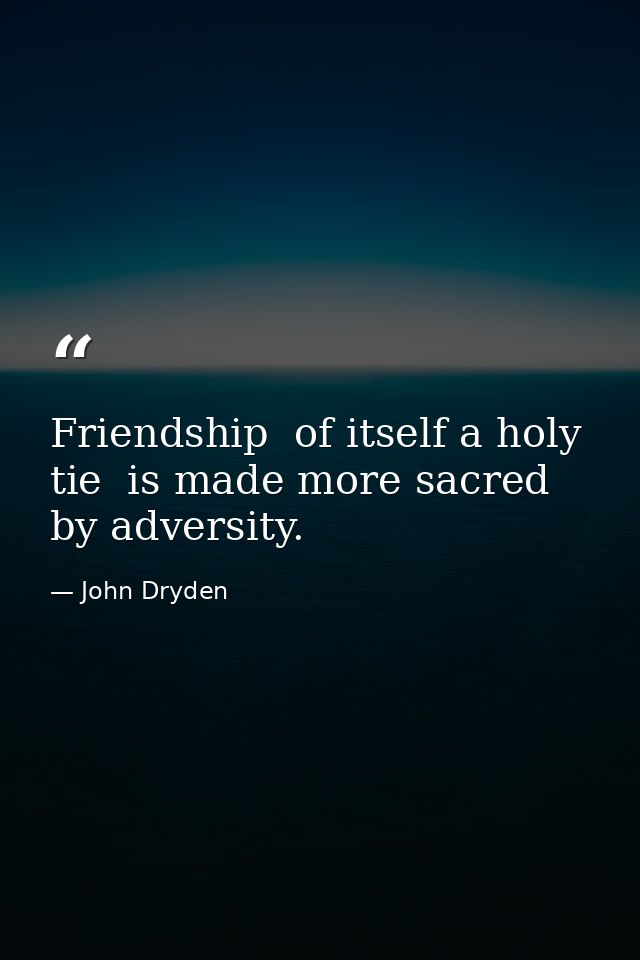 Friendship  of itself a holy tie  is made more sacred by adversity. — John Dryden