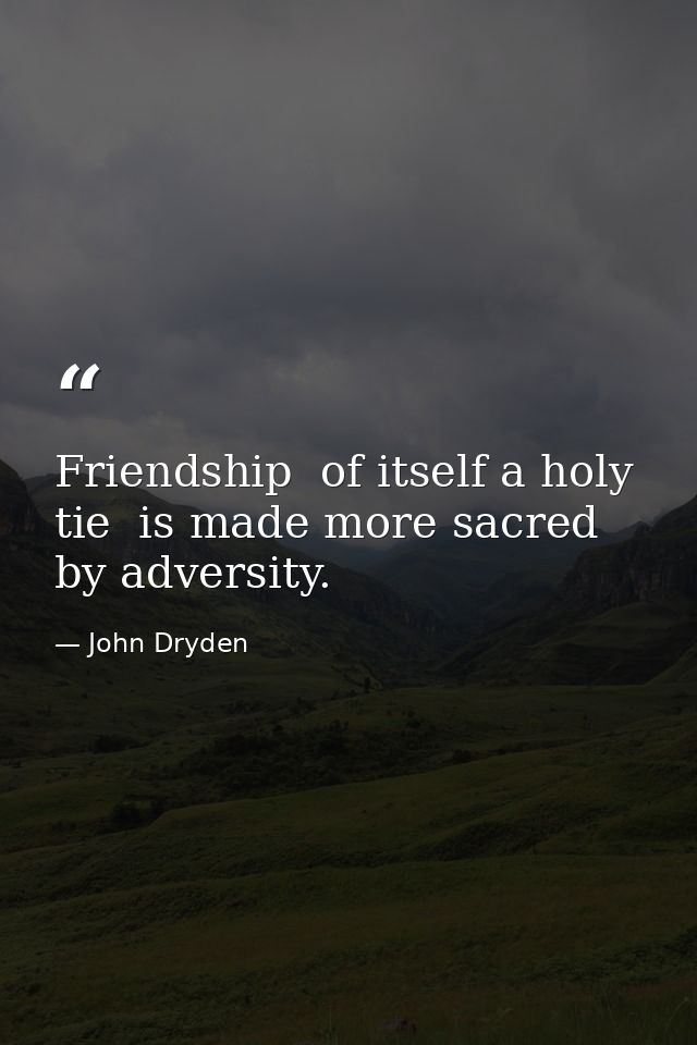 Friendship  of itself a holy tie  is made more sacred by adversity. — John Dryden