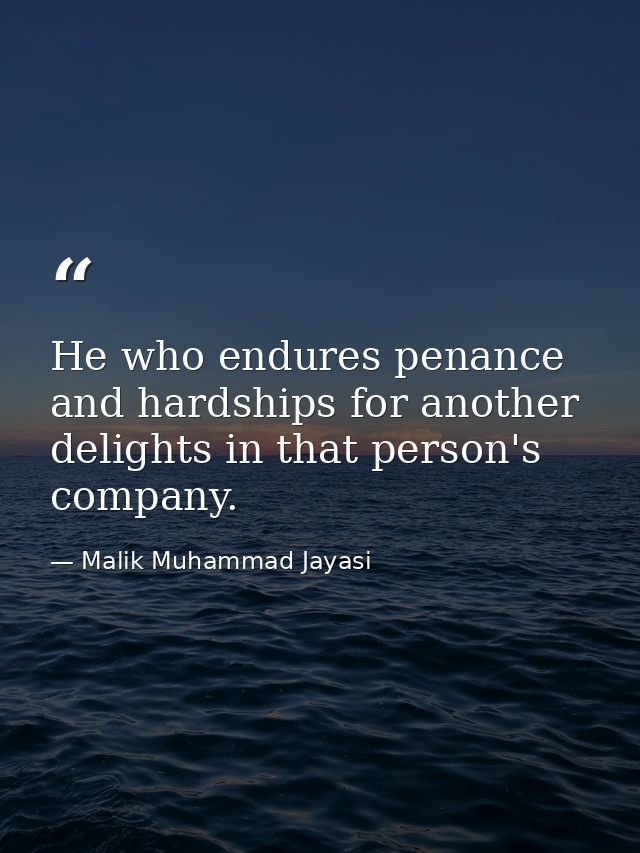 He who endures penance and hardships for another delights in that person's company. — Malik Muhammad Jayasi
