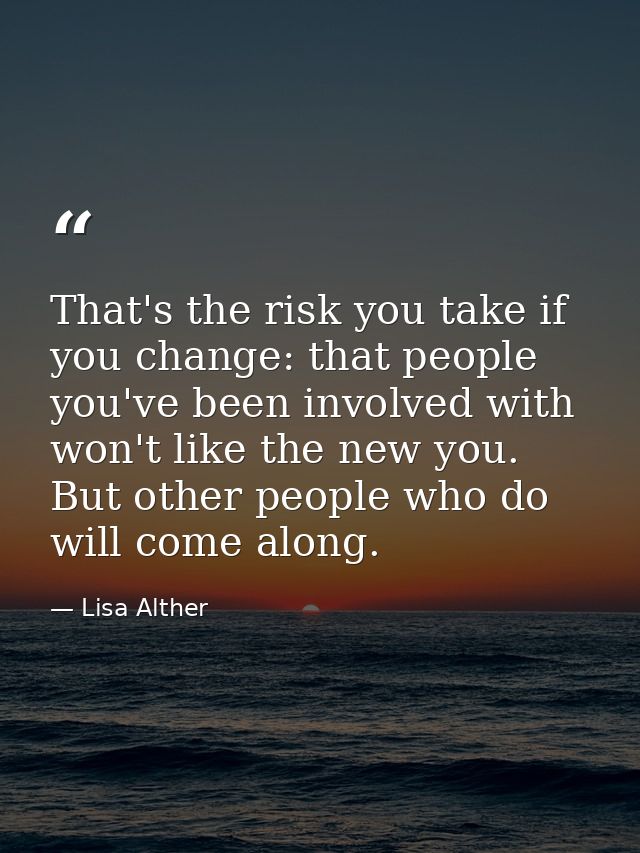 That's the risk you take if you change: that people you've been involved with won't like the new you. But other people w — Lisa Alther