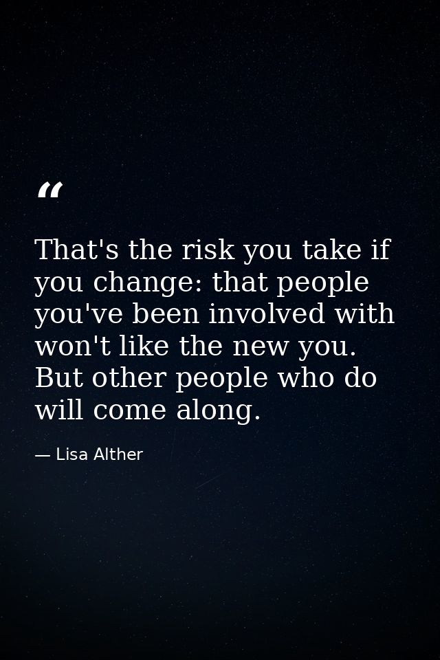 That's the risk you take if you change: that people you've been involved with won't like the new you. But other people w — Lisa Alther