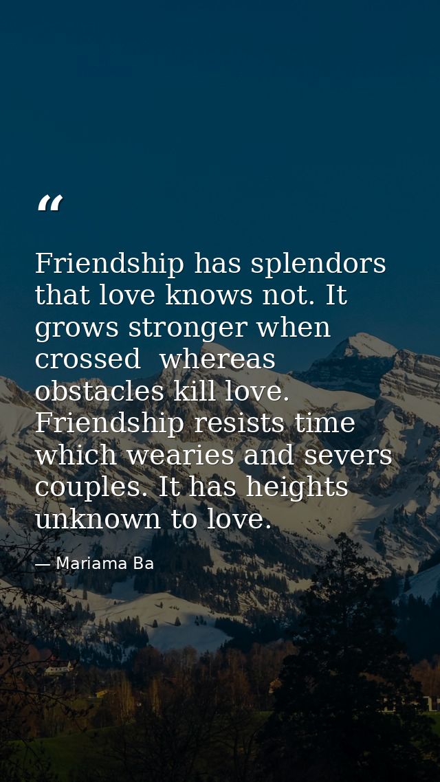 Friendship has splendors that love knows not. It grows stronger when crossed  whereas obstacles kill love. Friendship re — Mariama Ba