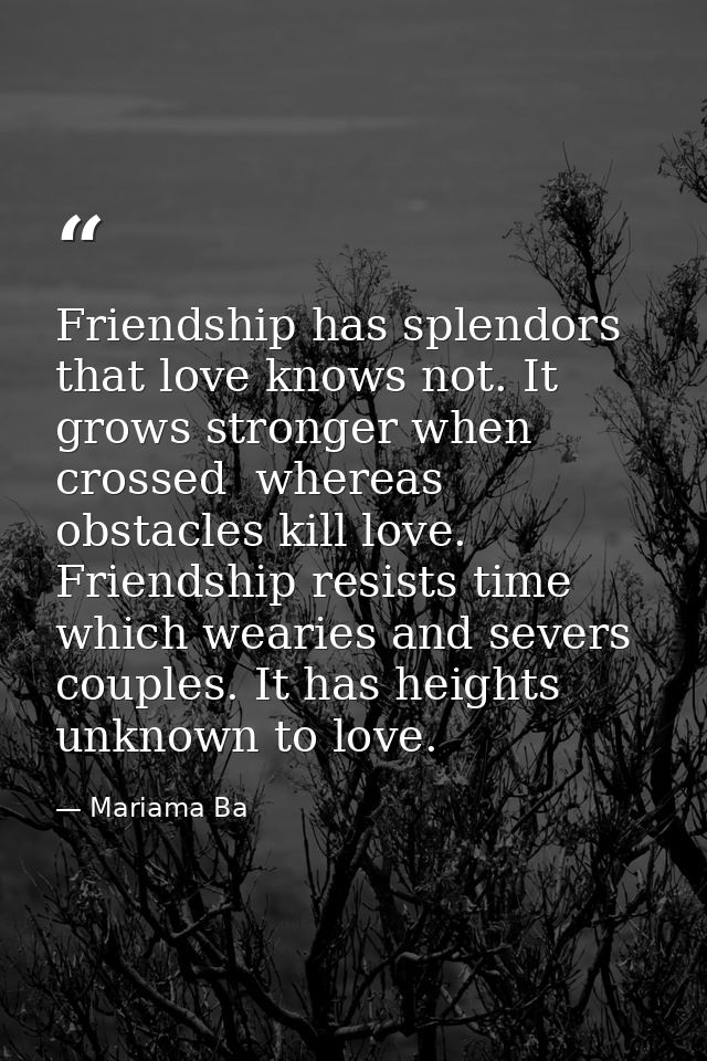 Friendship has splendors that love knows not. It grows stronger when crossed  whereas obstacles kill love. Friendship re — Mariama Ba