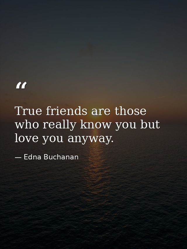 True friends are those who really know you but love you anyway. — Edna Buchanan