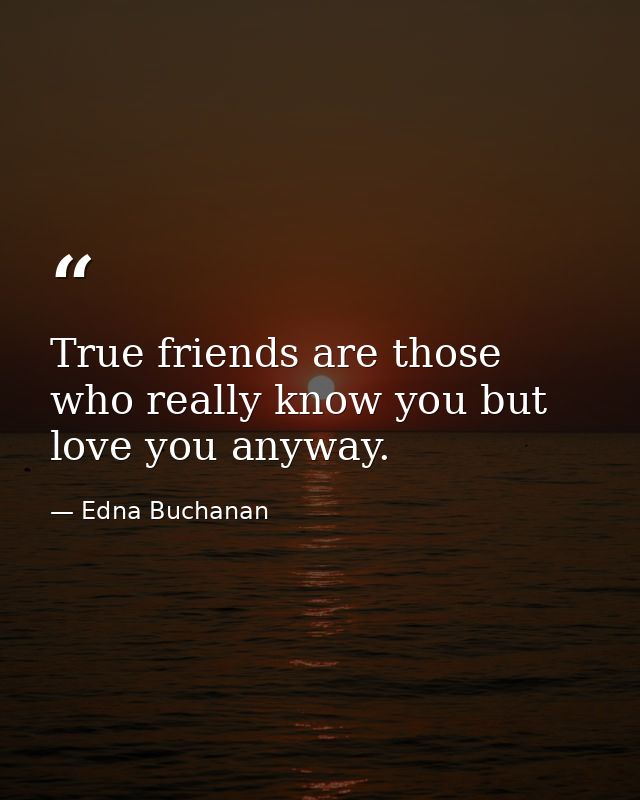 True friends are those who really know you but love you anyway. — Edna Buchanan
