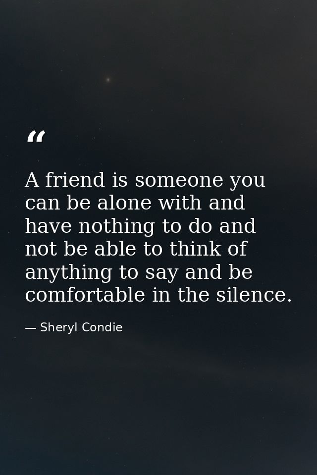 A friend is someone you can be alone with and have nothing to do and not be able to think of anything to say and be comf — Sheryl Condie