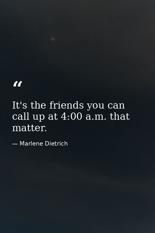 It's the friends you can call up at 4:00 a.m. that matter. — Marlene Dietrich