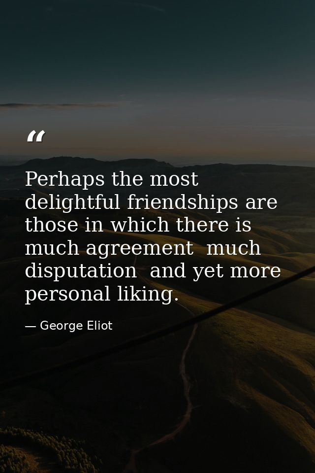 Perhaps the most delightful friendships are those in which there is much agreement  much disputation  and yet more perso — George Eliot