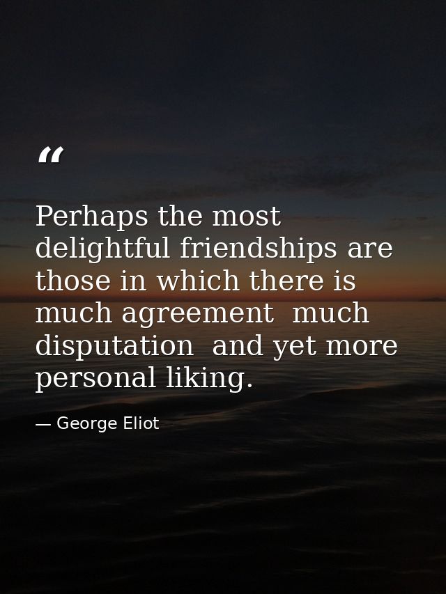 Perhaps the most delightful friendships are those in which there is much agreement  much disputation  and yet more perso — George Eliot