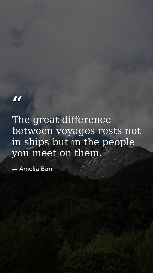 The great difference between voyages rests not in ships but in the people you meet on them. — Amelia Barr