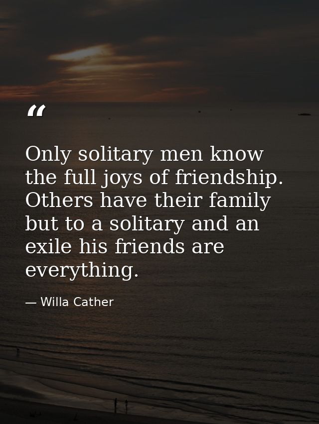 Only solitary men know the full joys of friendship. Others have their family  but to a solitary and an exile his friends — Willa Cather