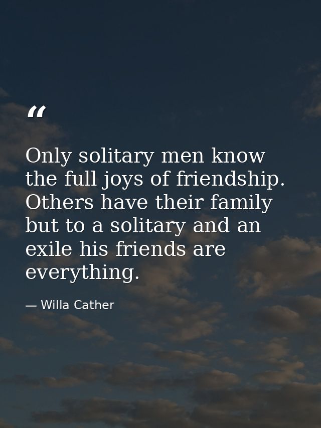 Only solitary men know the full joys of friendship. Others have their family  but to a solitary and an exile his friends — Willa Cather