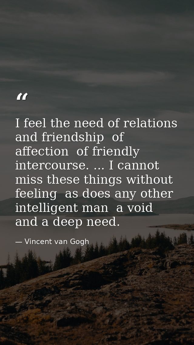 I feel the need of relations and friendship  of affection  of friendly intercourse. ... I cannot miss these things witho — Vincent van Gogh