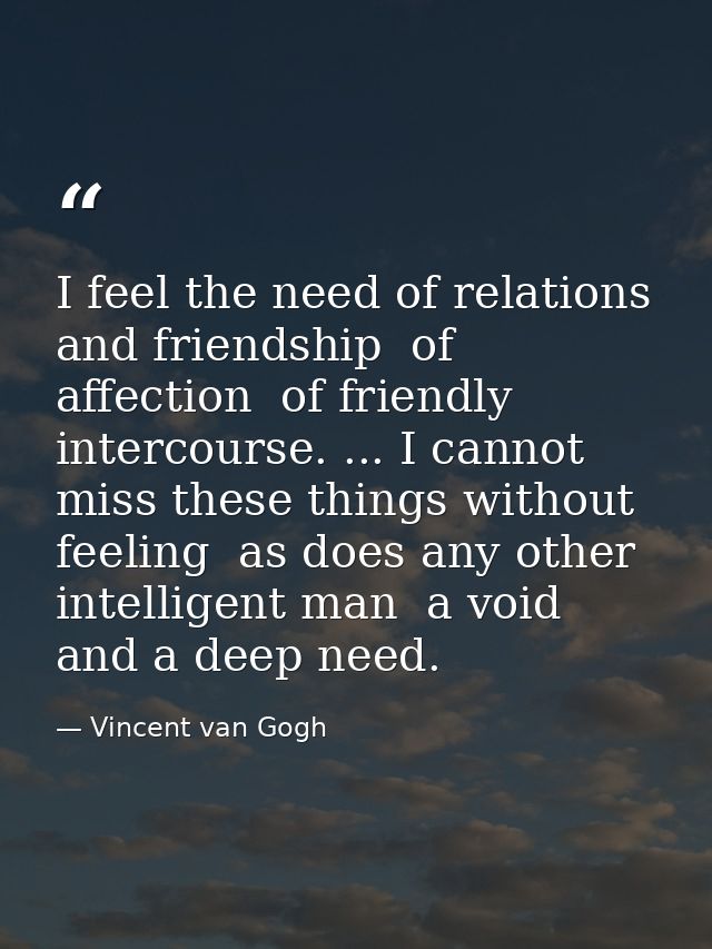 I feel the need of relations and friendship  of affection  of friendly intercourse. ... I cannot miss these things witho — Vincent van Gogh