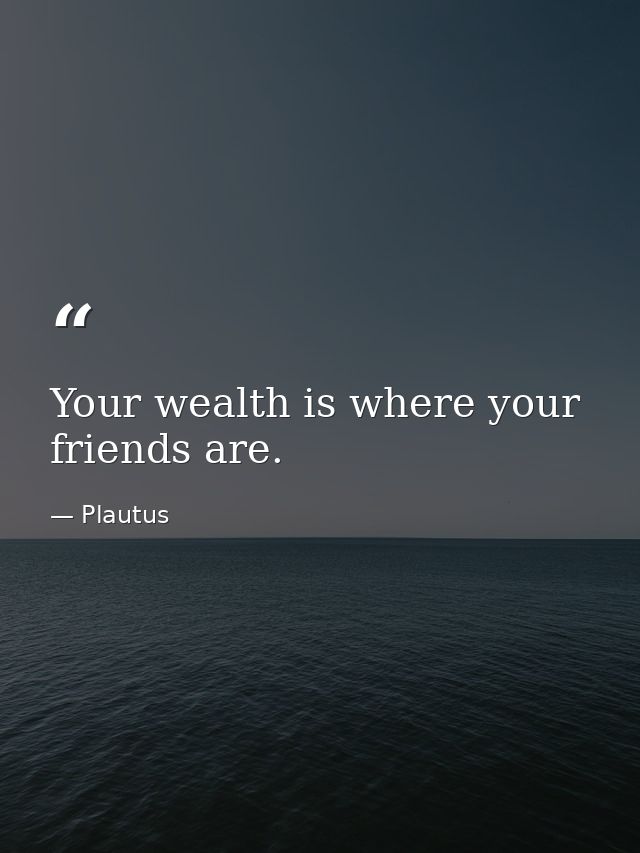 Your wealth is where your friends are. — Plautus