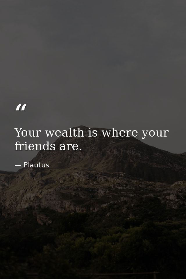 Your wealth is where your friends are. — Plautus