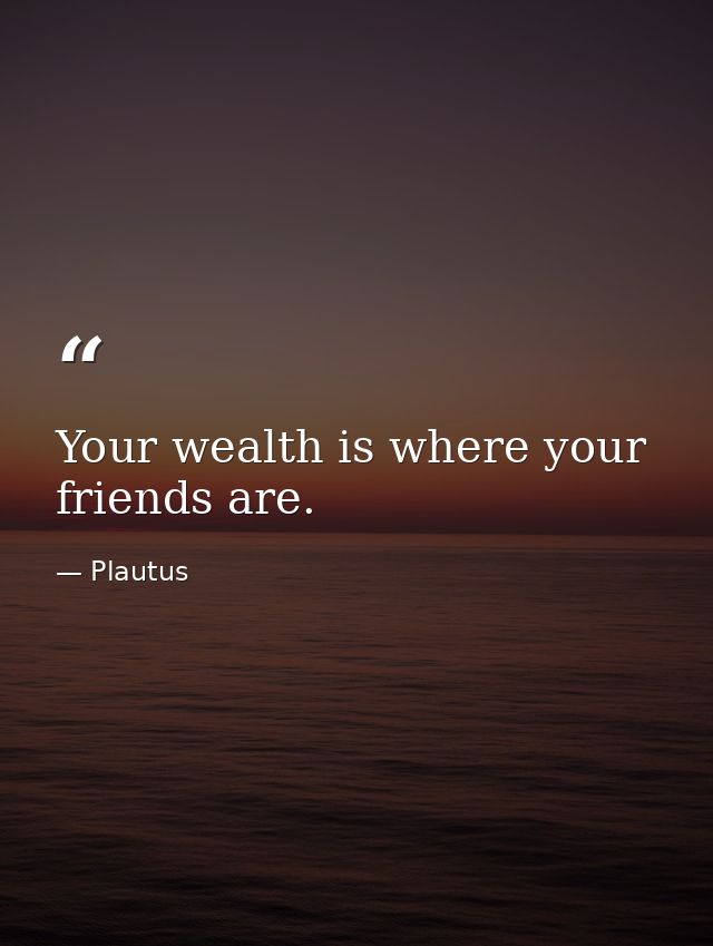 Your wealth is where your friends are. — Plautus