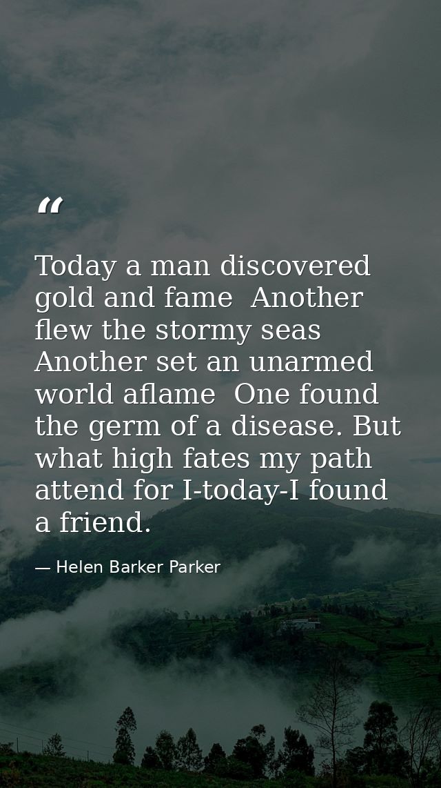 Today a man discovered gold and fame  Another flew the stormy seas  Another set an unarmed world aflame  One found the g — Helen Barker Parker