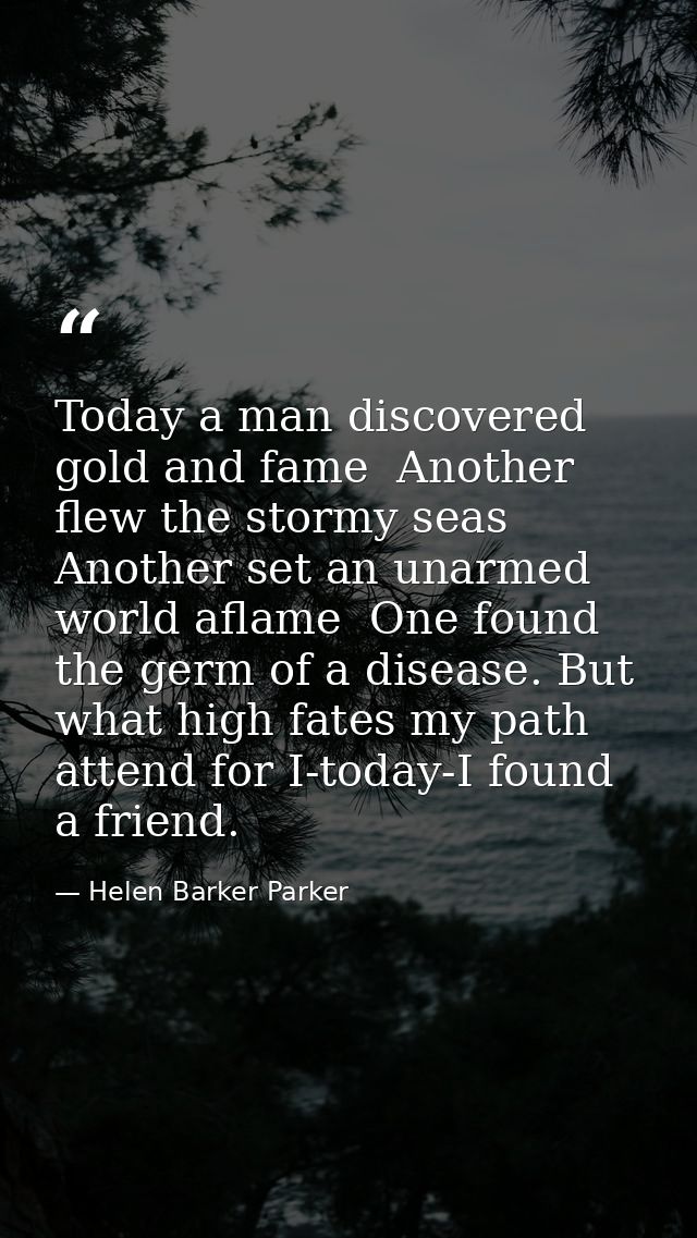 Today a man discovered gold and fame  Another flew the stormy seas  Another set an unarmed world aflame  One found the g — Helen Barker Parker
