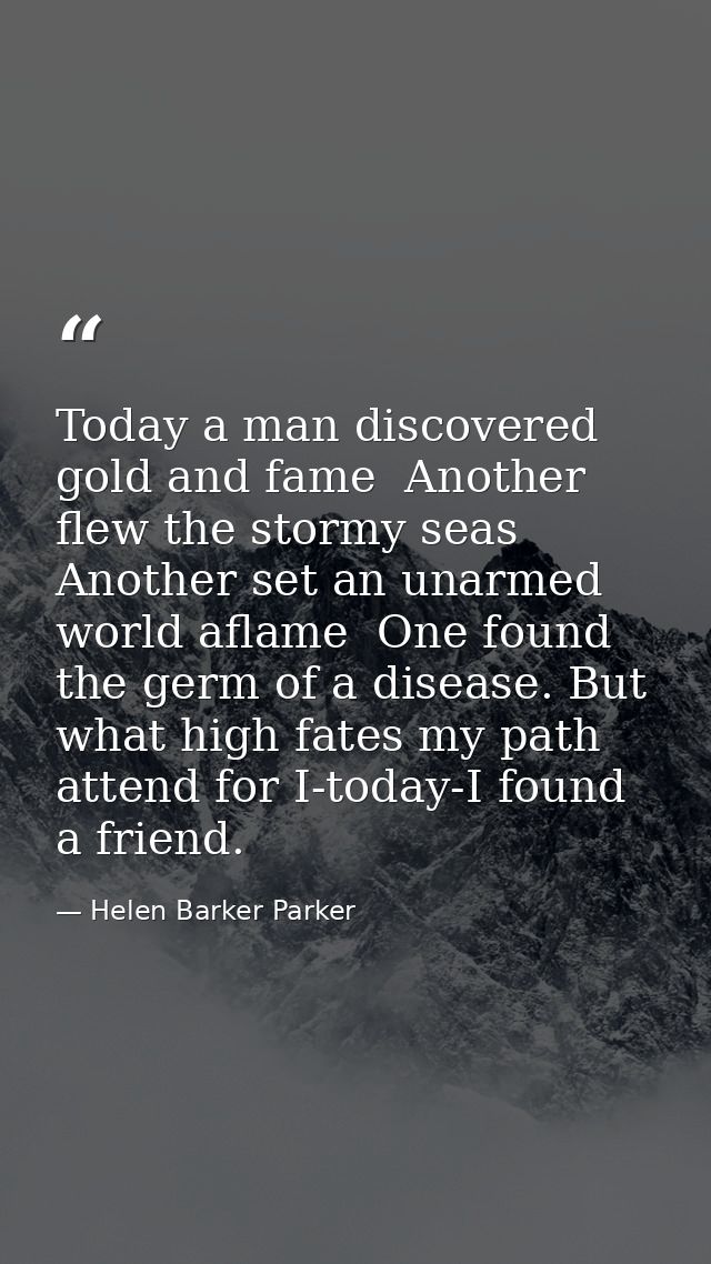 Today a man discovered gold and fame  Another flew the stormy seas  Another set an unarmed world aflame  One found the g — Helen Barker Parker