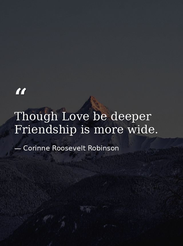 Though Love be deeper  Friendship is more wide. — Corinne Roosevelt Robinson