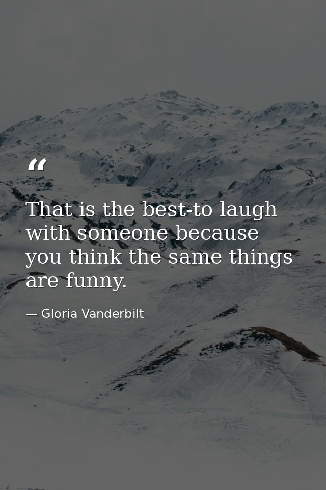 That is the best-to laugh with someone because you think the same things are funny. — Gloria Vanderbilt