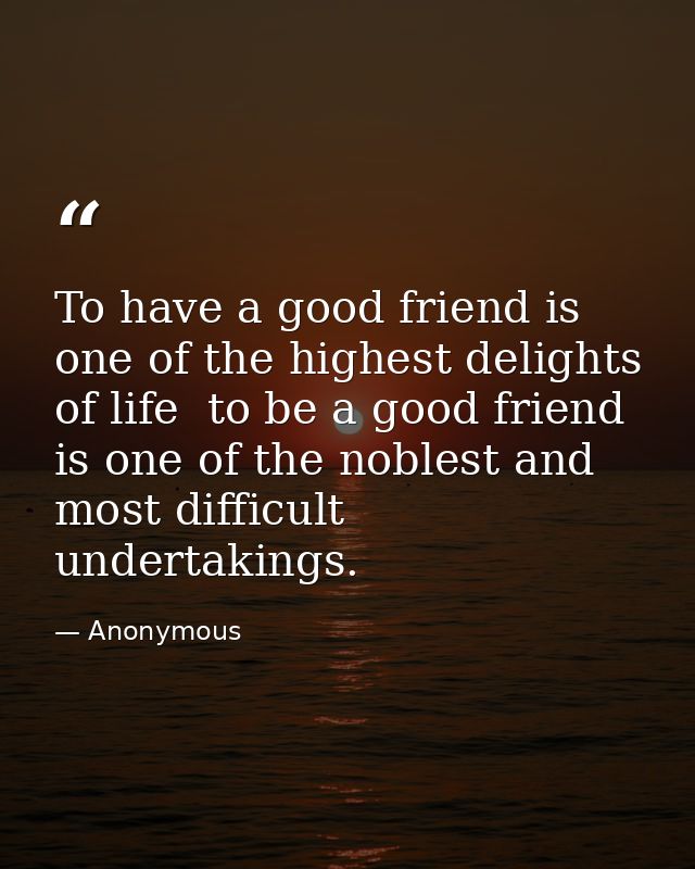 To have a good friend is one of the highest delights of life  to be a good friend is one of the noblest and most difficu — Anonymous