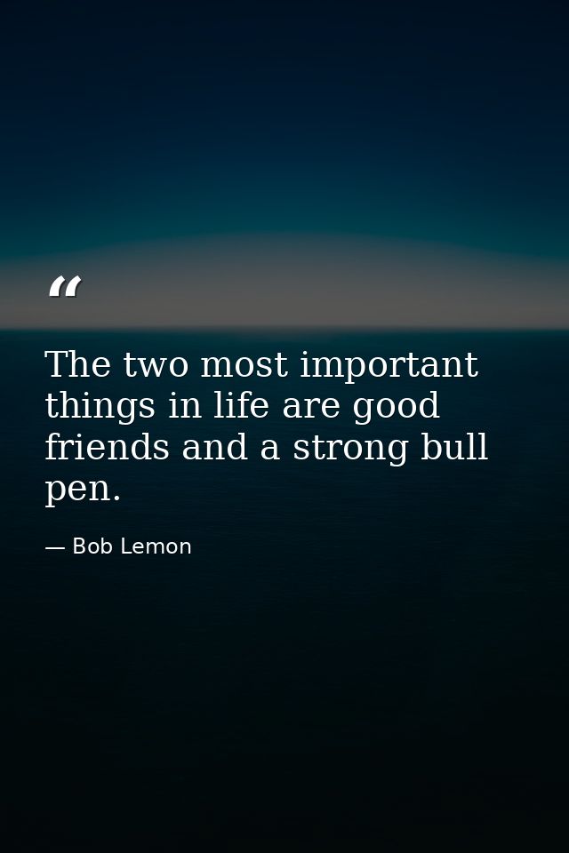 The two most important things in life are good friends and a strong bull pen. — Bob Lemon