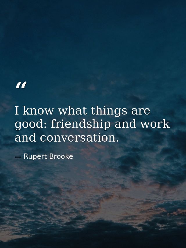 I know what things are good: friendship and work and conversation. — Rupert Brooke