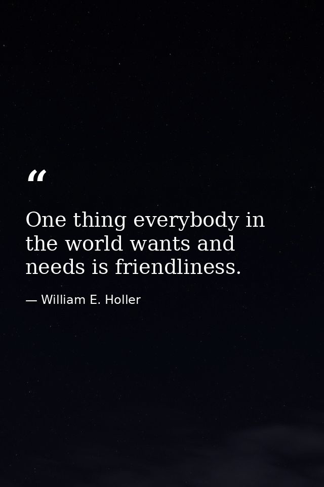 One thing everybody in the world wants and needs is friendliness. — William E. Holler
