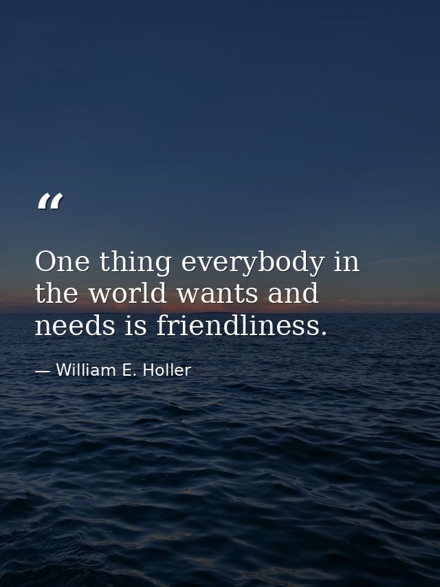 One thing everybody in the world wants and needs is friendliness. — William E. Holler