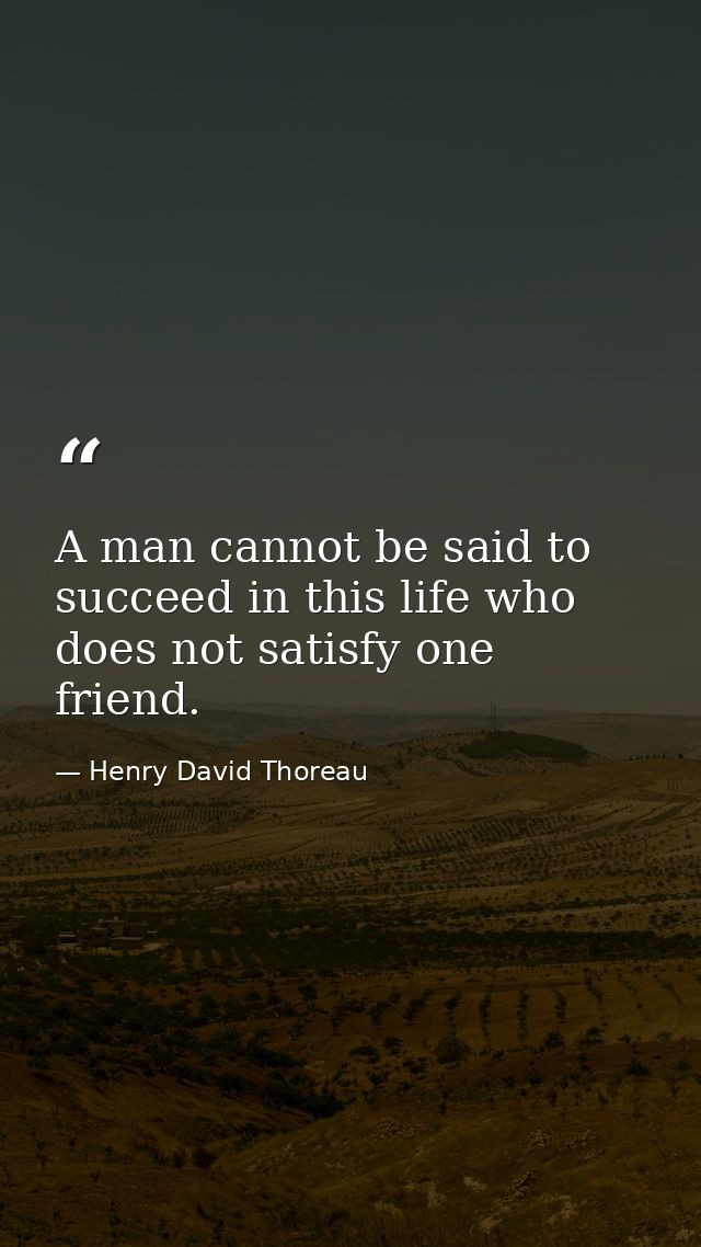 A man cannot be said to succeed in this life who does not satisfy one friend. — Henry David Thoreau