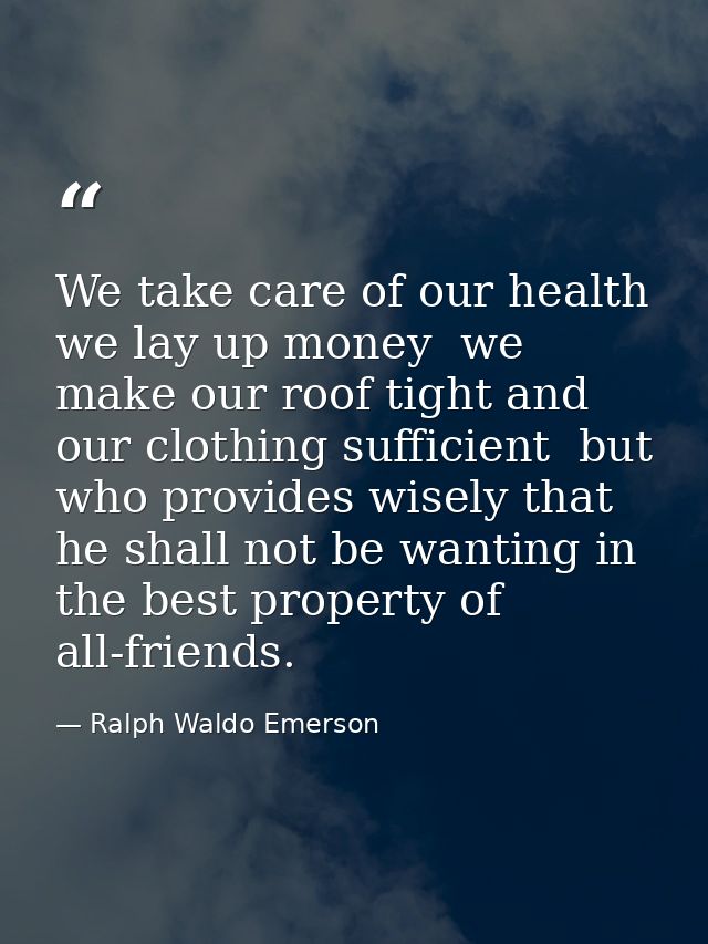 We take care of our health  we lay up money  we make our roof tight and our clothing sufficient  but who provides wisely — Ralph Waldo Emerson