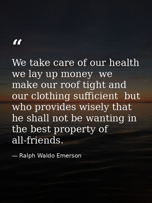 We take care of our health  we lay up money  we make our roof tight and our clothing sufficient  but who provides wisely — Ralph Waldo Emerson