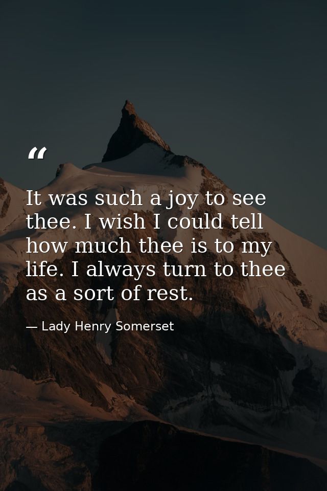 It was such a joy to see thee. I wish I could tell how much thee is to my life. I always turn to thee as a sort of rest. — Lady Henry Somerset