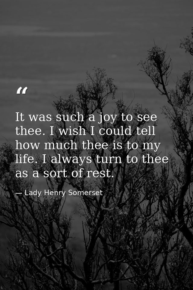 It was such a joy to see thee. I wish I could tell how much thee is to my life. I always turn to thee as a sort of rest. — Lady Henry Somerset