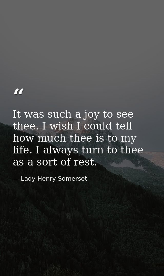 It was such a joy to see thee. I wish I could tell how much thee is to my life. I always turn to thee as a sort of rest. — Lady Henry Somerset