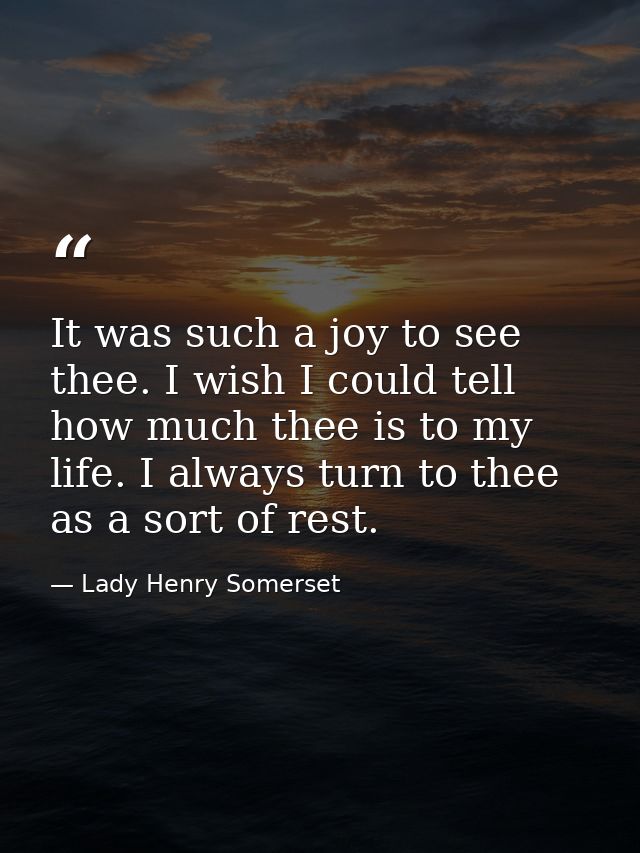 It was such a joy to see thee. I wish I could tell how much thee is to my life. I always turn to thee as a sort of rest. — Lady Henry Somerset