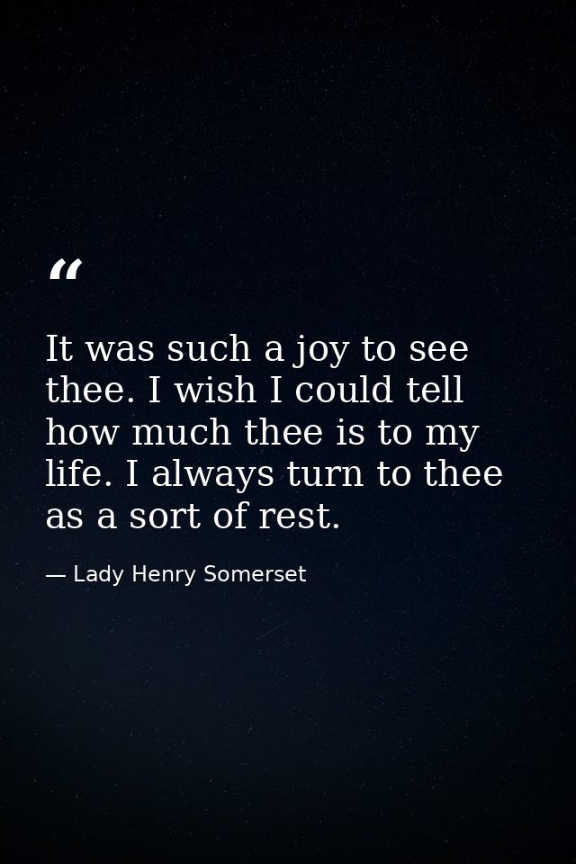 It was such a joy to see thee. I wish I could tell how much thee is to my life. I always turn to thee as a sort of rest. — Lady Henry Somerset