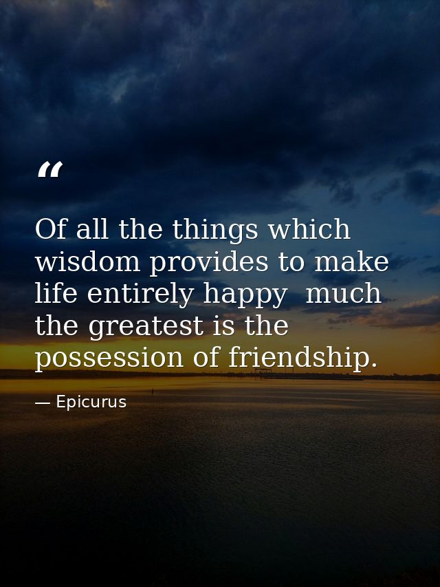 Of all the things which wisdom provides to make life entirely happy  much the greatest is the possession of friendship. — Epicurus