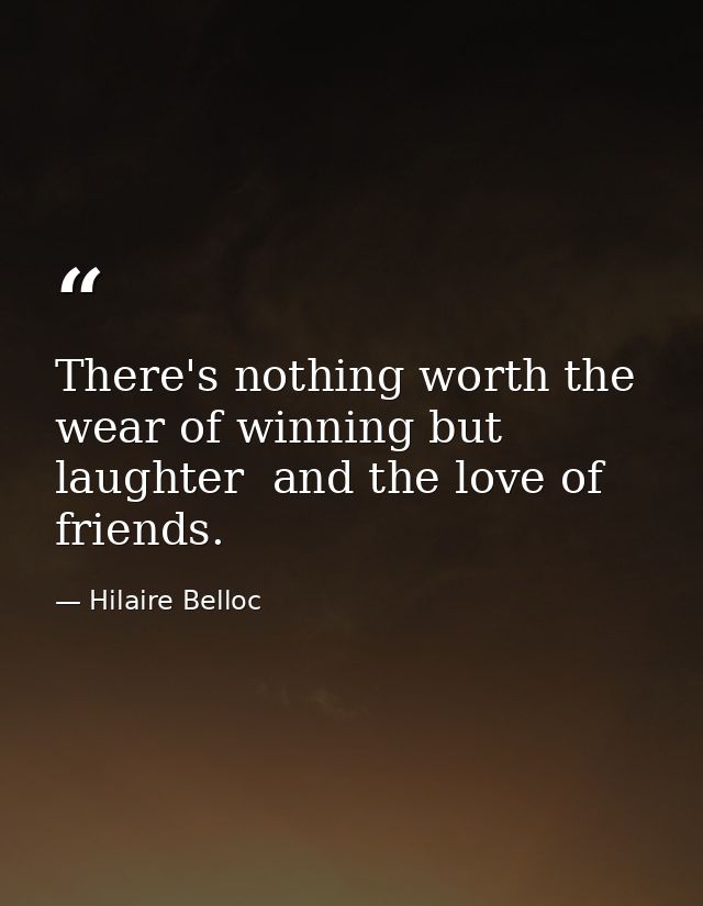 There's nothing worth the wear of winning but laughter  and the love of friends. — Hilaire Belloc