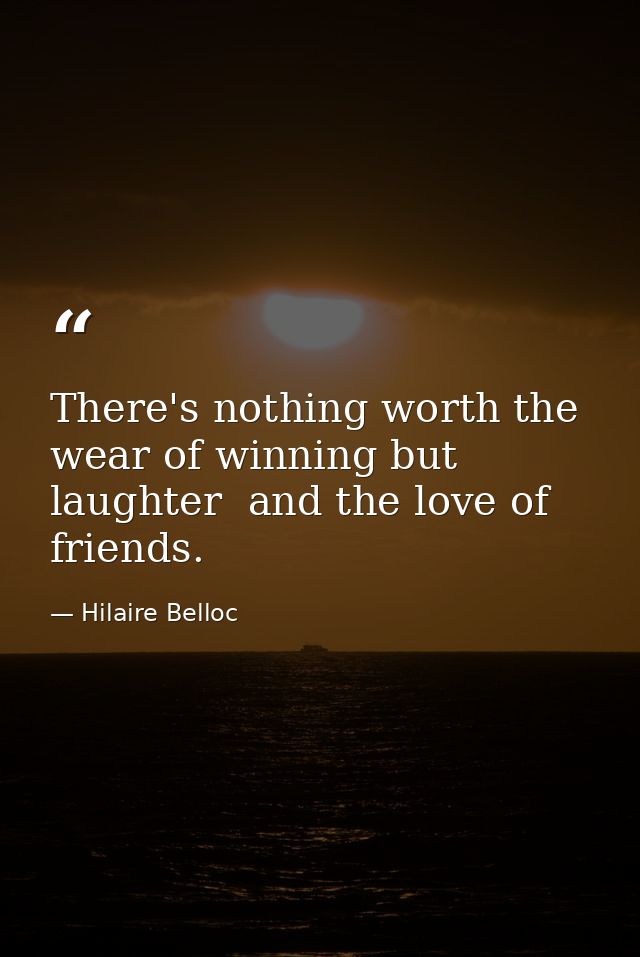 There's nothing worth the wear of winning but laughter  and the love of friends. — Hilaire Belloc