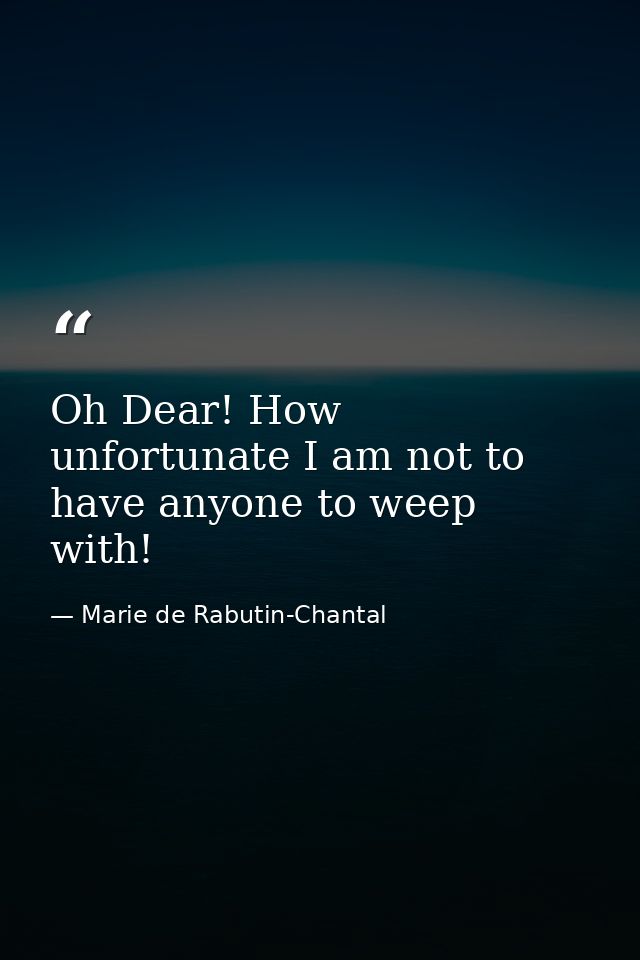 Oh Dear! How unfortunate I am not to have anyone to weep with! — Marie de Rabutin-Chantal