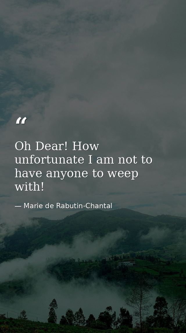 Oh Dear! How unfortunate I am not to have anyone to weep with! — Marie de Rabutin-Chantal