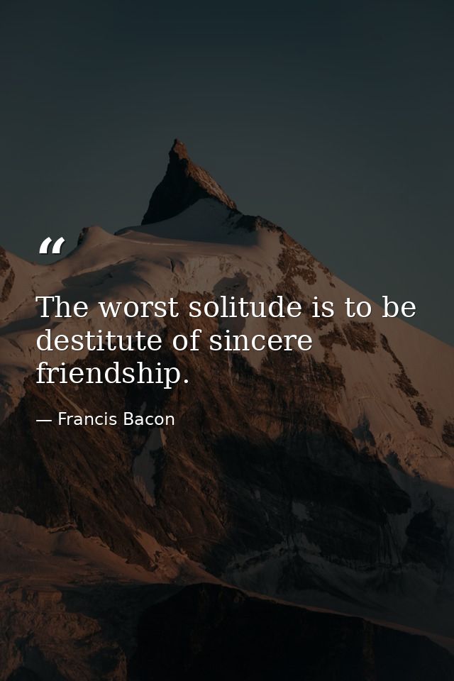 The worst solitude is to be destitute of sincere friendship. — Francis Bacon
