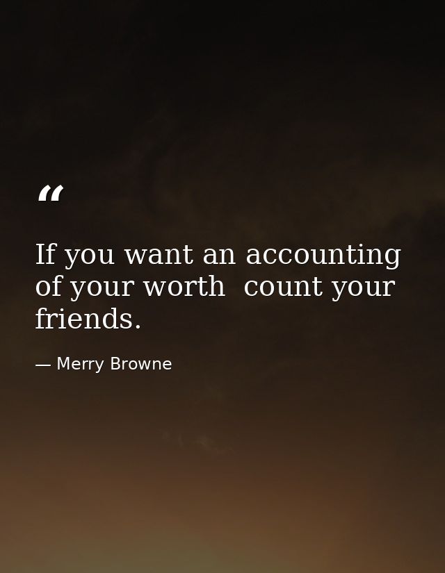 If you want an accounting of your worth  count your friends. — Merry Browne