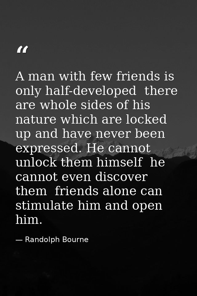 A man with few friends is only half-developed  there are whole sides of his nature which are locked up and have never be — Randolph Bourne