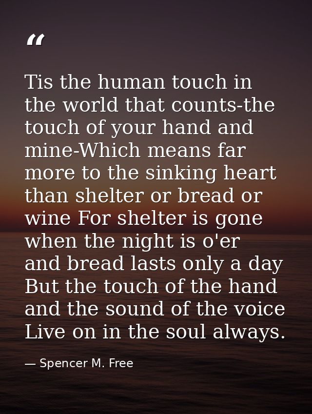 Tis the human touch in the world that counts-the touch of your hand and mine-Which means far more to the sinking heart t — Spencer M. Free