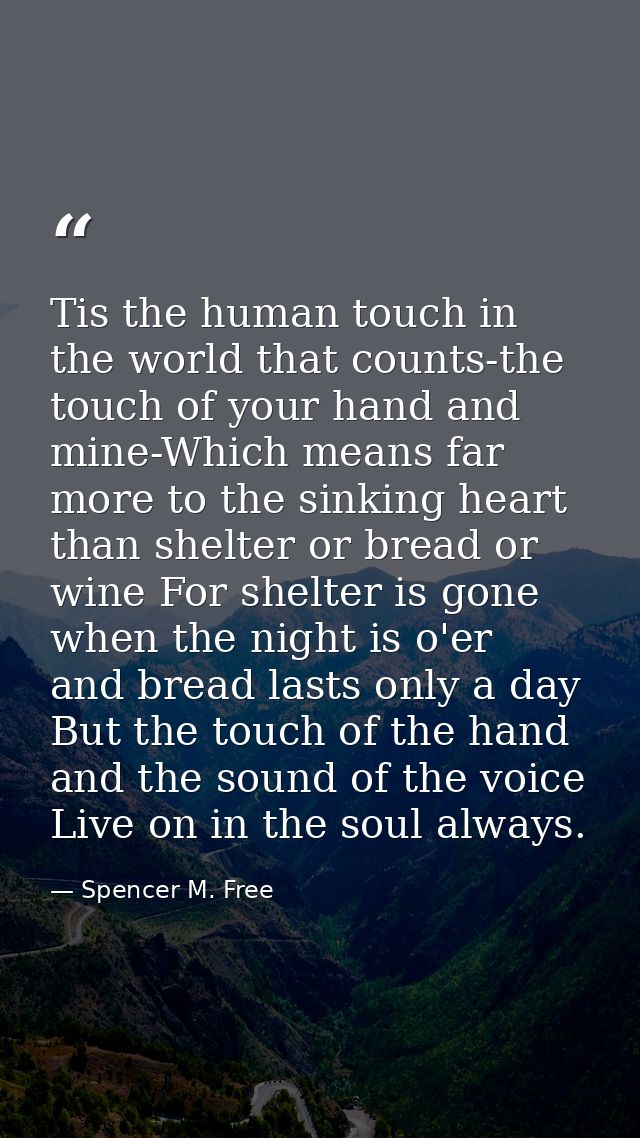 Tis the human touch in the world that counts-the touch of your hand and mine-Which means far more to the sinking heart t — Spencer M. Free
